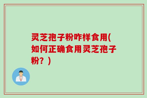 灵芝孢子粉咋样食用(如何正确食用灵芝孢子粉？)