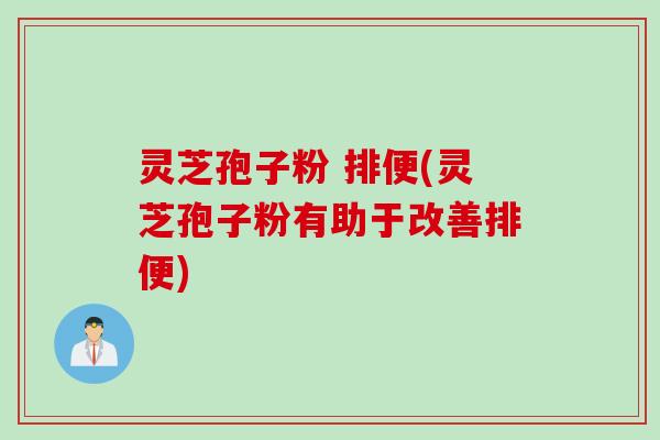 灵芝孢子粉 排便(灵芝孢子粉有助于改善排便)