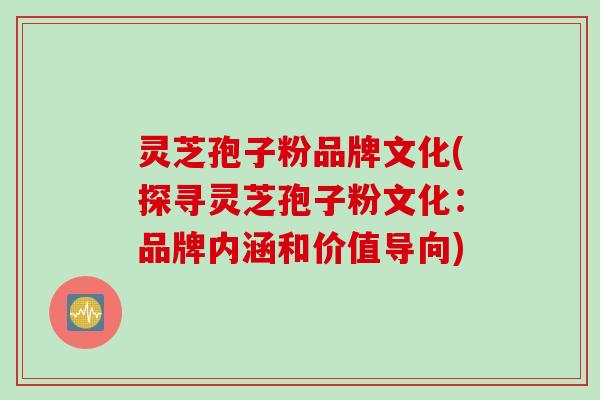 灵芝孢子粉品牌文化(探寻灵芝孢子粉文化：品牌内涵和价值导向)