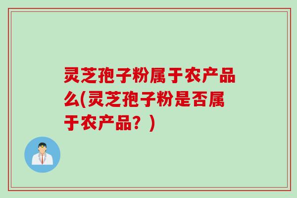 灵芝孢子粉属于农产品么(灵芝孢子粉是否属于农产品？)