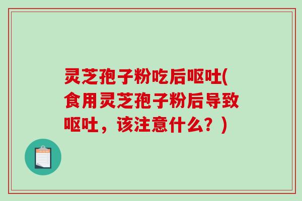 灵芝孢子粉吃后呕吐(食用灵芝孢子粉后导致呕吐，该注意什么？)