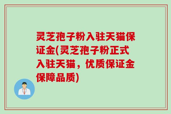 灵芝孢子粉入驻天猫保证金(灵芝孢子粉正式入驻天猫，优质保证金保障品质)