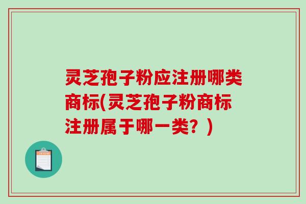 灵芝孢子粉应注册哪类商标(灵芝孢子粉商标注册属于哪一类？)