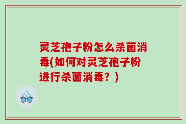 灵芝孢子粉怎么杀菌消毒(如何对灵芝孢子粉进行杀菌消毒？)