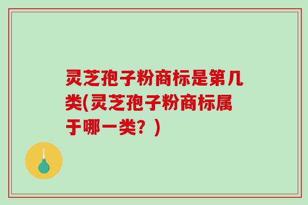 灵芝孢子粉商标是第几类(灵芝孢子粉商标属于哪一类？)