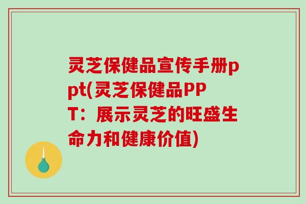 灵芝保健品宣传手册ppt(灵芝保健品PPT：展示灵芝的旺盛生命力和健康价值)