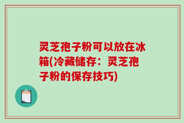 灵芝孢子粉可以放在冰箱(冷藏储存：灵芝孢子粉的保存技巧)