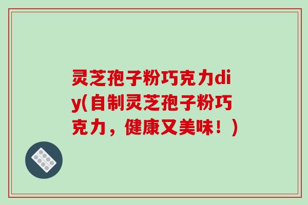 灵芝孢子粉巧克力diy(自制灵芝孢子粉巧克力,健康又美味!) 灵芝孢子粉巧克力diy(自制灵芝孢子粉巧克力,健康又美味!)
