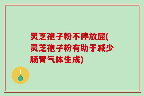 灵芝孢子粉不停放屁(灵芝孢子粉有助于减少肠胃气体生成)