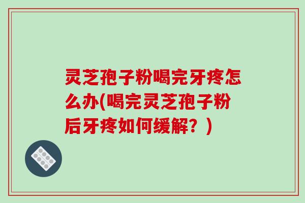 灵芝孢子粉喝完牙疼怎么办(喝完灵芝孢子粉后牙疼如何缓解？)