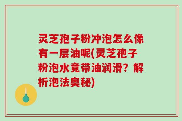 灵芝孢子粉冲泡怎么像有一层油呢(灵芝孢子粉泡水竟带油润滑？解析泡法奥秘)