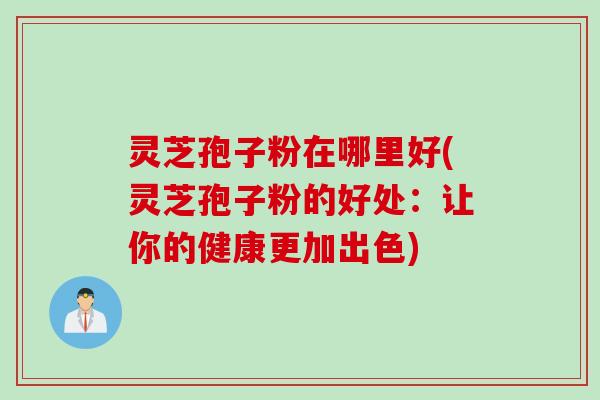灵芝孢子粉在哪里好(灵芝孢子粉的好处：让你的健康更加出色)