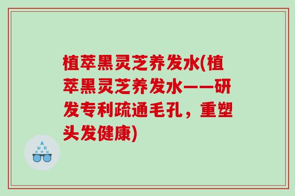 植萃黑灵芝养发水(植萃黑灵芝养发水——研发专利疏通毛孔，重塑头发健康)