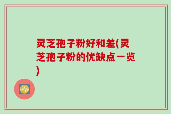 灵芝孢子粉好和差(灵芝孢子粉的优缺点一览)