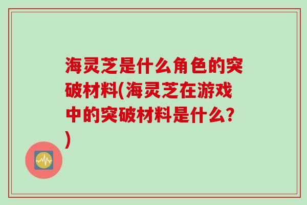 海灵芝是什么角色的突破材料(海灵芝在游戏中的突破材料是什么?) 海灵芝是什么角色的突破材料(海灵芝在游戏中的突破材料是什么?)