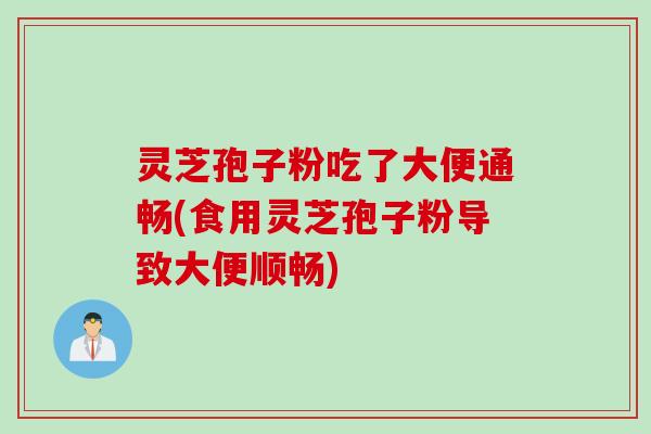 灵芝孢子粉吃了大便通畅(食用灵芝孢子粉导致大便顺畅)