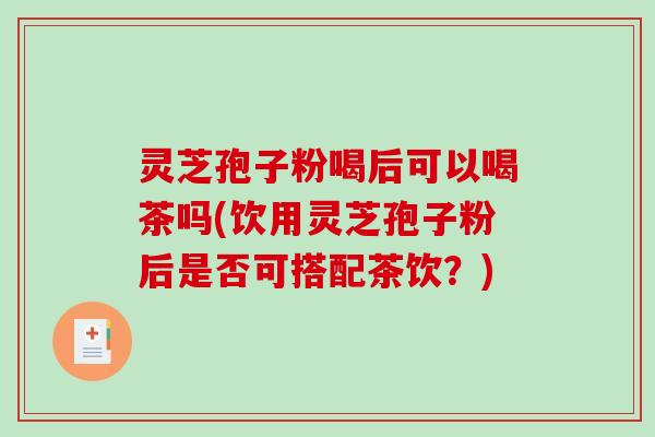 灵芝孢子粉喝后可以喝茶吗(饮用灵芝孢子粉后是否可搭配茶饮？)