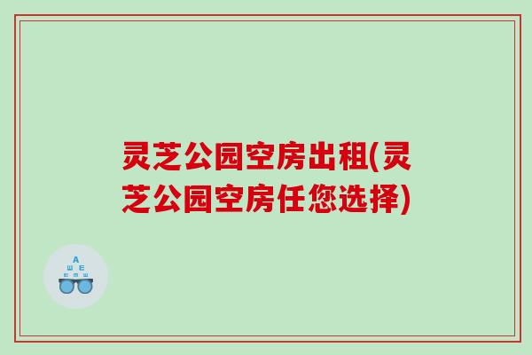 灵芝公园空房出租(灵芝公园空房任您选择)