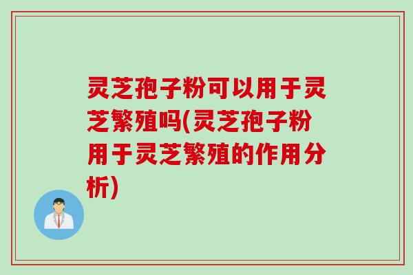 灵芝孢子粉可以用于灵芝繁殖吗(灵芝孢子粉用于灵芝繁殖的作用分析)