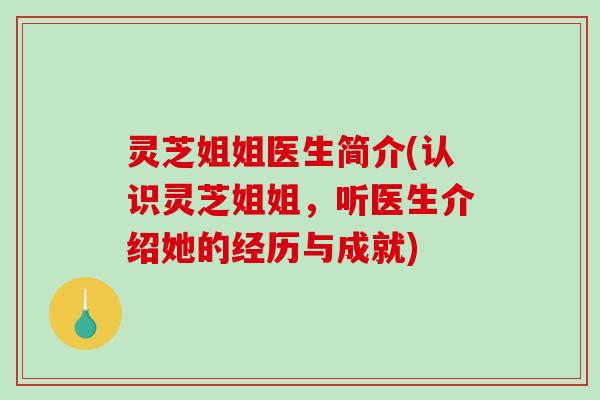 灵芝姐姐医生简介(认识灵芝姐姐，听医生介绍她的经历与成就)