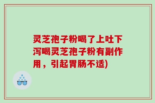 灵芝孢子粉喝了上吐下泻喝灵芝孢子粉有副作用，引起胃肠不适)