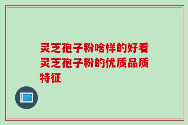 灵芝孢子粉啥样的好看灵芝孢子粉的优质品质特征