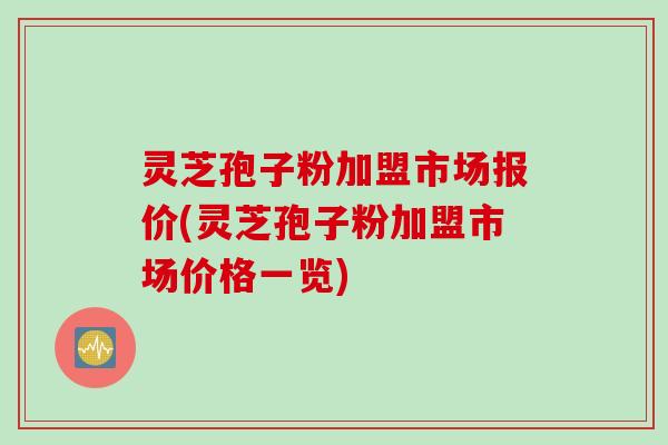 灵芝孢子粉加盟市场报价(灵芝孢子粉加盟市场价格一览)