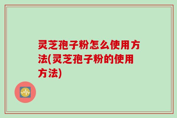 灵芝孢子粉怎么使用方法(灵芝孢子粉的使用方法)