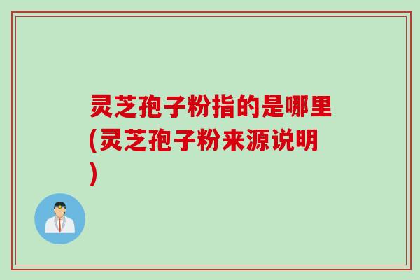 灵芝孢子粉指的是哪里(灵芝孢子粉来源说明)