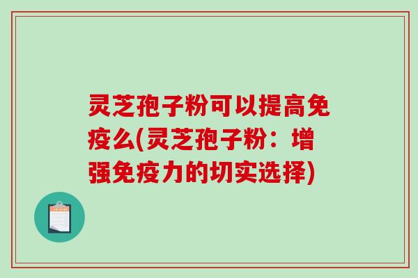 灵芝孢子粉可以提高免疫么(灵芝孢子粉：增强免疫力的切实选择)