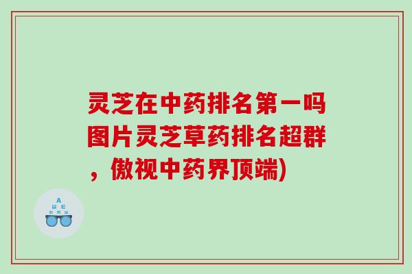 灵芝在中药排名第一吗图片灵芝草药排名超群，傲视中药界顶端)