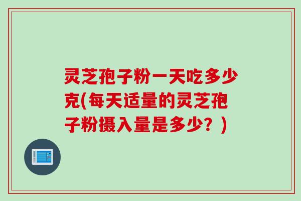 灵芝孢子粉一天吃多少克(每天适量的灵芝孢子粉摄入量是多少？)