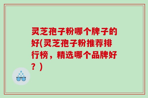 灵芝孢子粉哪个牌子的好(灵芝孢子粉推荐排行榜，精选哪个品牌好？)