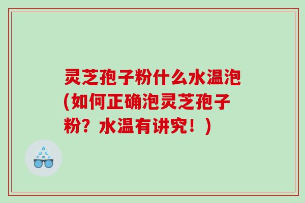 灵芝孢子粉什么水温泡(如何正确泡灵芝孢子粉？水温有讲究！)
