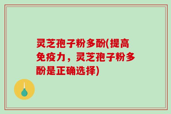 灵芝孢子粉多酚(提高免疫力，灵芝孢子粉多酚是正确选择)