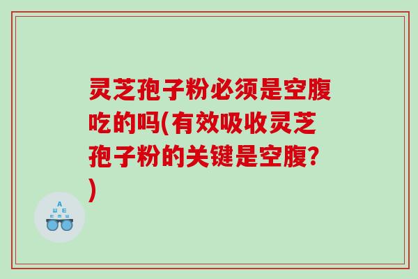 灵芝孢子粉必须是空腹吃的吗(有效吸收灵芝孢子粉的关键是空腹？)