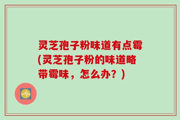 灵芝孢子粉味道有点霉(灵芝孢子粉的味道略带霉味，怎么办？)