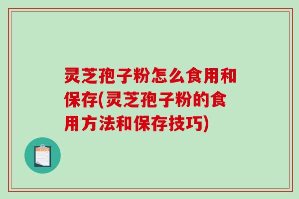 灵芝孢子粉怎么食用和保存(灵芝孢子粉的食用方法和保存技巧)