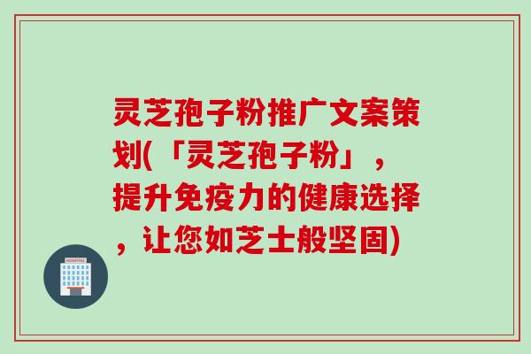 灵芝孢子粉推广文案策划(「灵芝孢子粉」，提升免疫力的健康选择，让您如芝士般坚固)