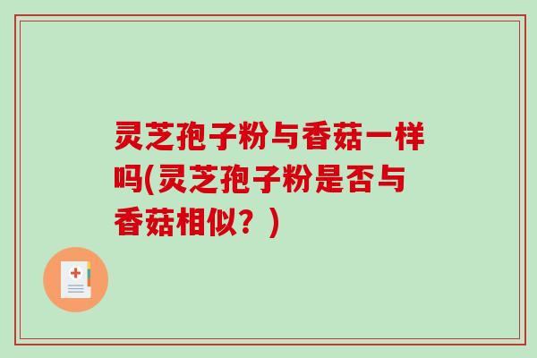 灵芝孢子粉与香菇一样吗(灵芝孢子粉是否与香菇相似？)