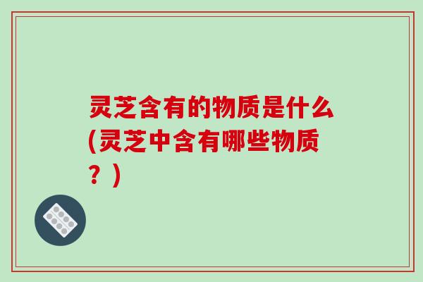 灵芝含有的物质是什么(灵芝中含有哪些物质？)