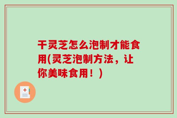 干灵芝怎么泡制才能食用(灵芝泡制方法，让你美味食用！)