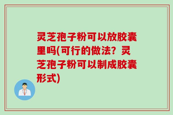 灵芝孢子粉可以放胶囊里吗(可行的做法？灵芝孢子粉可以制成胶囊形式)