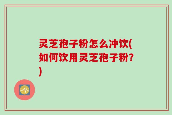 灵芝孢子粉怎么冲饮(如何饮用灵芝孢子粉?) 灵芝孢子粉怎么冲饮(如何饮用灵芝孢子粉?)