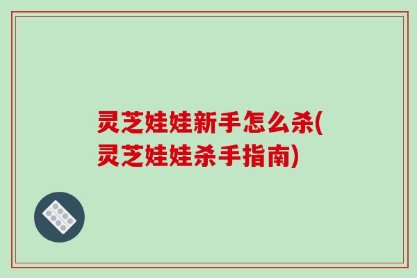 灵芝娃娃新手怎么杀(灵芝娃娃杀手指南)
