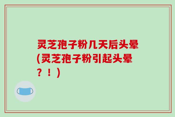 灵芝孢子粉几天后头晕(灵芝孢子粉引起头晕？！)