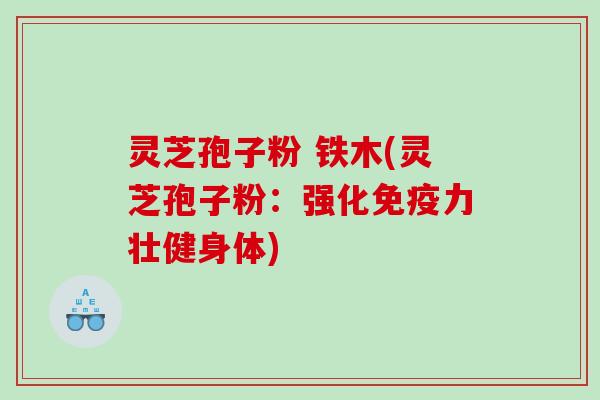 灵芝孢子粉 铁木(灵芝孢子粉：强化免疫力壮健身体)