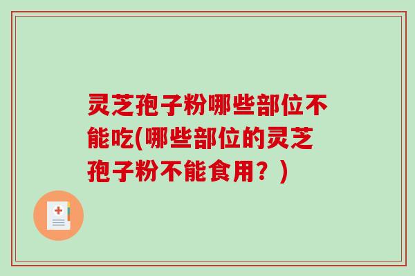 灵芝孢子粉哪些部位不能吃(哪些部位的灵芝孢子粉不能食用？)