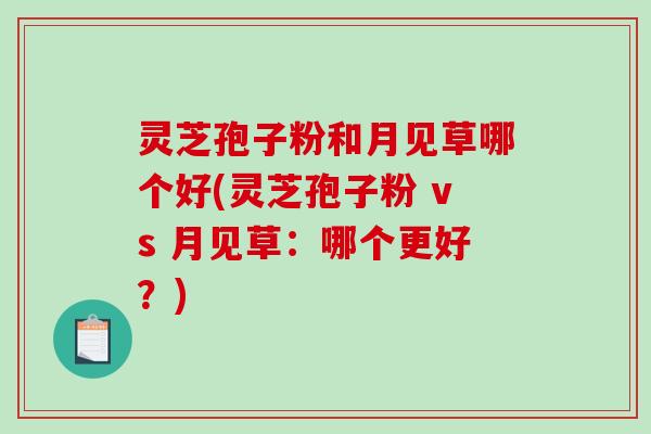灵芝孢子粉和月见草哪个好(灵芝孢子粉 vs 月见草：哪个更好？)