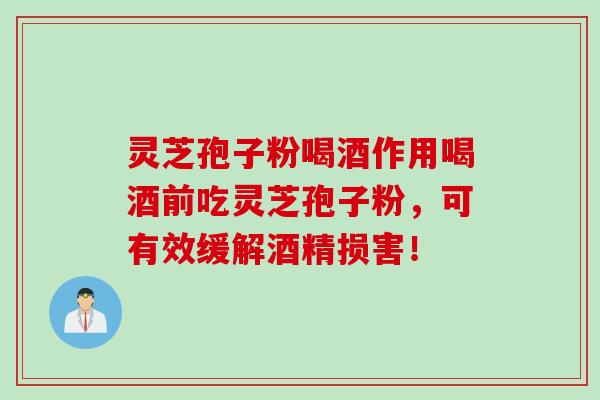 灵芝孢子粉喝酒作用喝酒前吃灵芝孢子粉，可有效缓解酒精损害！